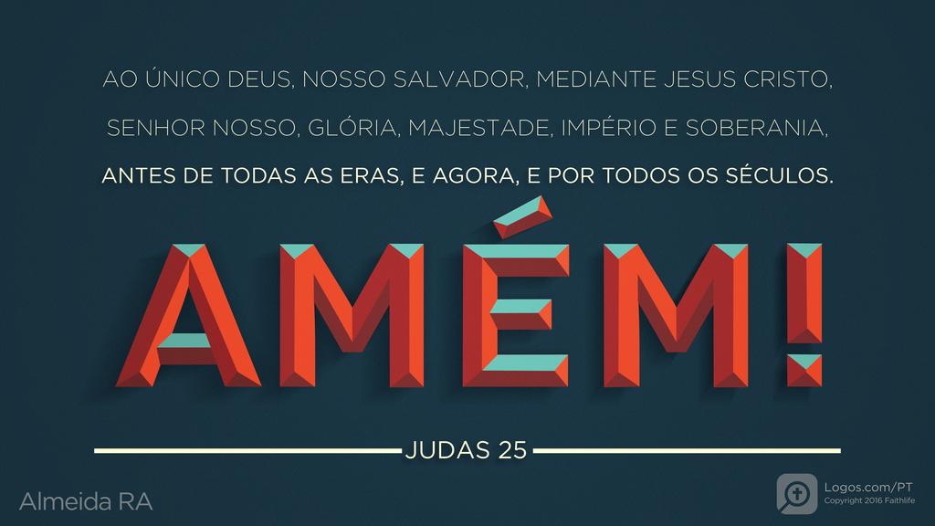 Judas 25: AO ÚNICO DEUS, NOSSO SALVADOR, MEDIANTE JESUS CRISTO, SENHOR NOSSO, GLÓRIA, MAJESTADE, IMPÉRIO E SOBERANIA, ANTES DE TODAS AS ERAS, E AGORA, E POR TODOS OS SÉCULOS. AMÉM!