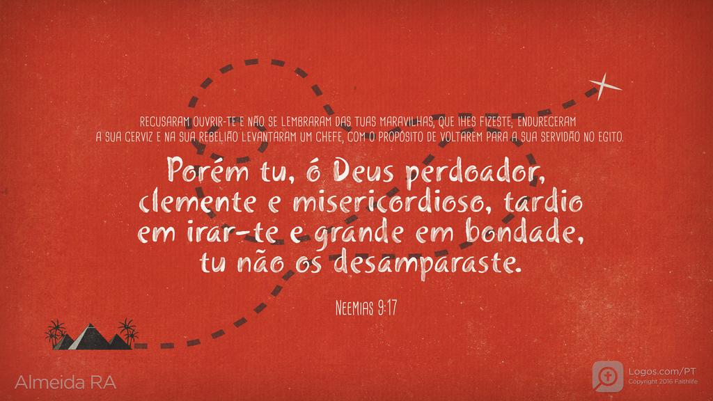 Neemias 9.17: RECUSARAM OUVRIR-TE E NÃO SE LEMBRARAM DAS TUAS MARAVILHAS, QUE IHES FIZESTE; ENDURECERAM A SUA CERVIZ E NA SUA REBELIÃO LEVANTARAM UM CHEFE, COM O PROPÓSITO DE VOLTAREM PARA A SUA SERVIDÃO NO EGITO. Porém tu, ó Deus perdoador, clemente e misericordioso, tardio em irar-te e grande em bondade, tu não os desamparaste.