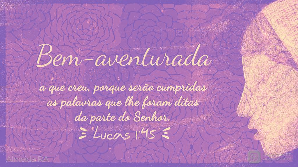 Lucas 1.45: Bem-aventurada a que creu, porque serão cumpridas as palavras que lhe foram ditas da parte do Senhor.