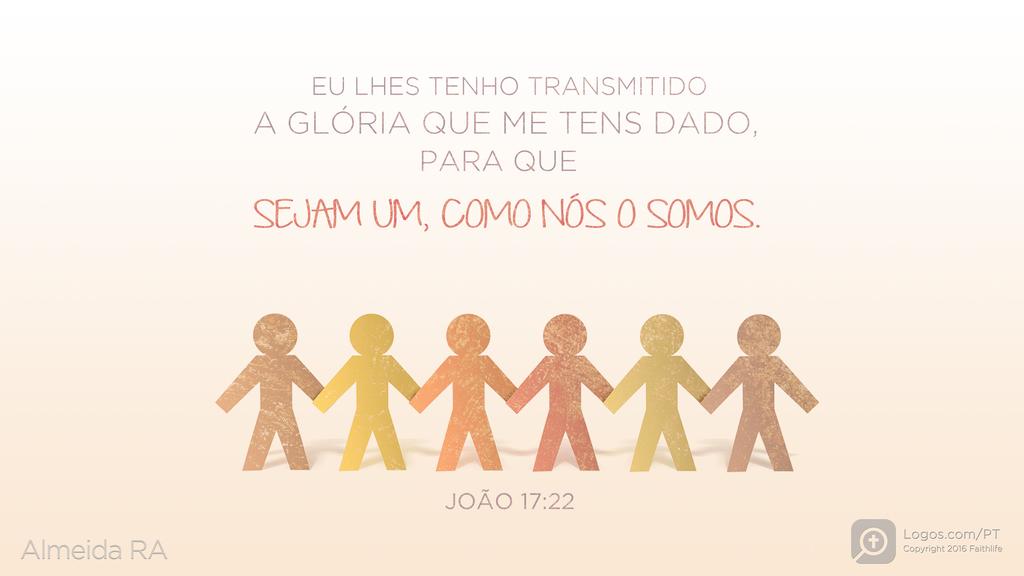João 17.22: EU LHES TENHO TRANSMITIDO A GLÓRIA QUE ME TENS DADO, PARA QUE SEJAM UM, COMO NÓS O SOMOS.