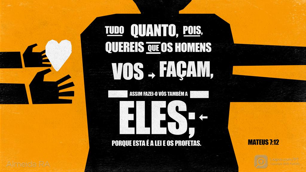 Mateus 7.12: TUDO QUANTO, POIS, QUEREIS QUE OS HOMENS VOS FAÇAM, ASSIM FAZEI-O VÓS TAMBÉM A ELES; PORQUE ESTA É A LEI E OS PROFETAS.
