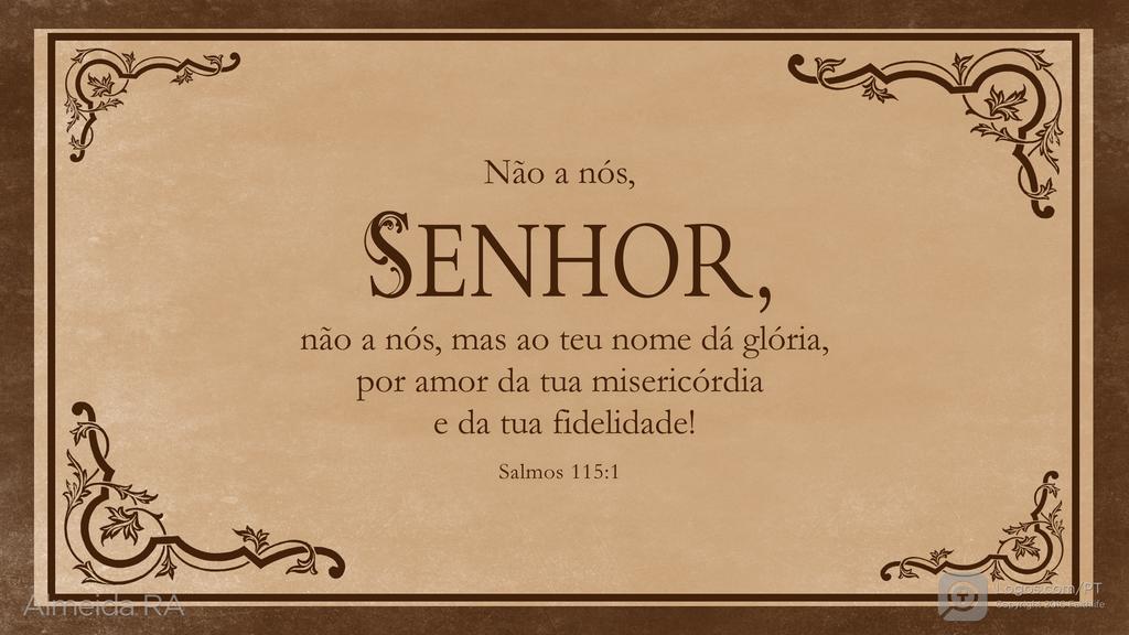 Salmo 115.1: Não a nós, SENHOR, não a nós, mas ao teu nome dá glória, por amor da tua misericórdia e da tua fidelidade!