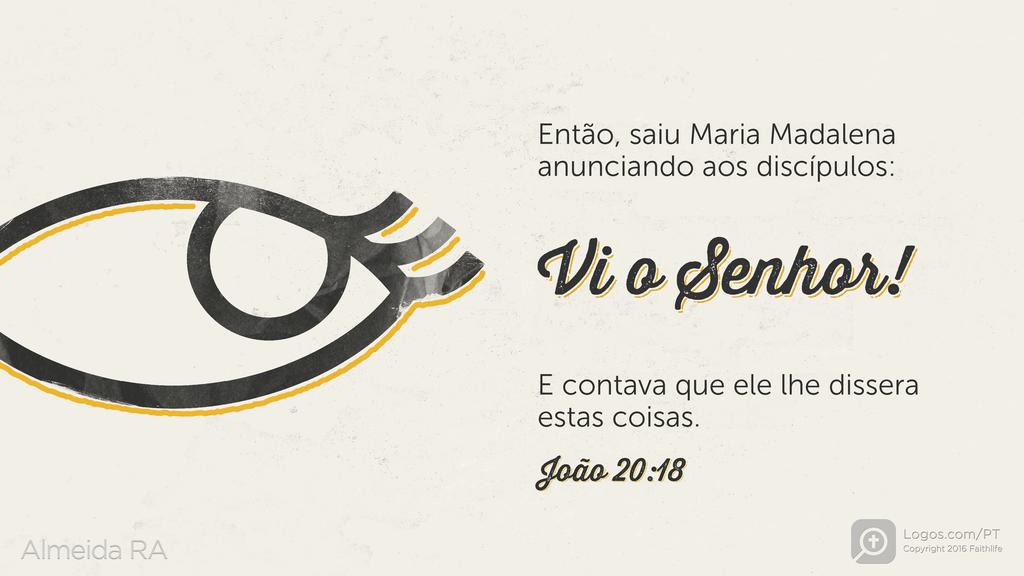 João 20.18: Então, saiu Maria Madalena anunciando aos discípulos: Vi o Senhor! E contava que ele lhe dissera estas coisas.