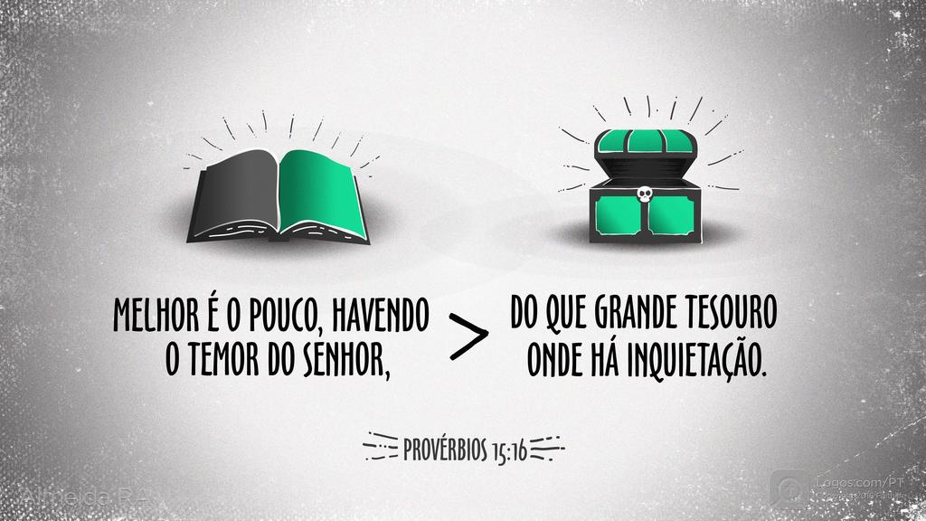 Provérbios 15.16: MELHOR É O POUCO, HAVENDO O TEMOR DO SENHOR, DO QUE GRANDE TESOURO ONDE HÁ INQUIETAÇÃO.