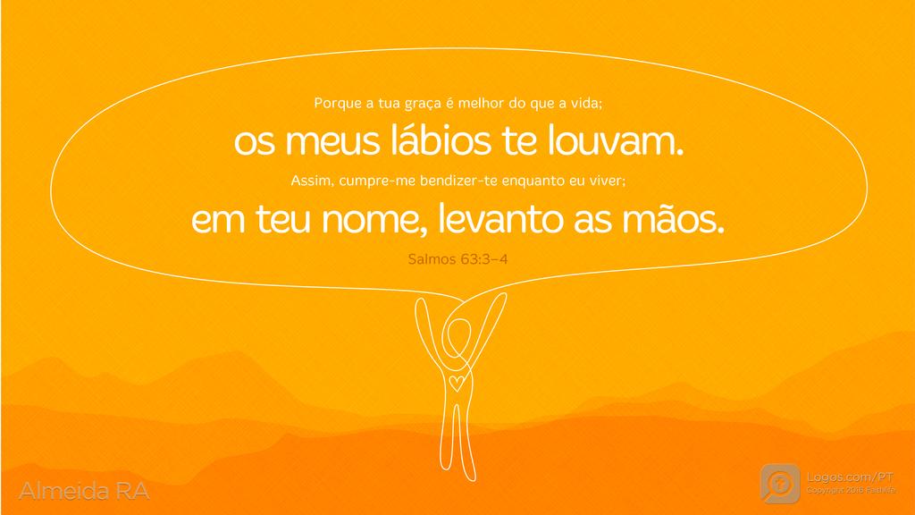 Salmo 63.3–4: Porque a tua graça é melhor do que a vida; os meus lábios te louvam. Assim, cumpre-me bendizer-te enquanto eu viver; em teu nome, levanto as mãos.