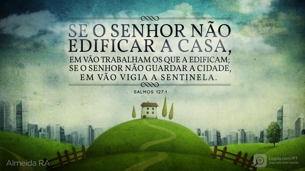 Salmo 127.1: SE O SENHOR NÃO EDIFICAR A CASA, EM VÃO TRABALHAM OS QUE A EDIFICAM; SE O SENHOR NÃO GUARDAR A CIDADE, EM VÃO VIGIA A SENTINELA.