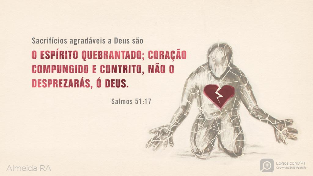 Salmo 51.17: Sacrifícios agradáveis a Deus são O ESPÍRITO QUEBRANTADO; CORAÇÃO COMPUNGIDO E CONTRITO, NÃO O DESPREZARÁS, Ó DEUS.