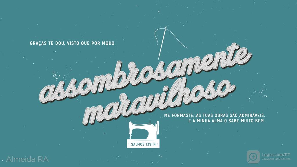 Salmo 139.14: GRAÇAS TE DOU, VISTO QUE POR MODO ASSOMBROSAMENTE MARAVILHOSO ME FORMASTE; AS TUAS OBRAS SÃO ADMIRÁVEIS, E A MINHA ALMA O SABE MUITO BEM.