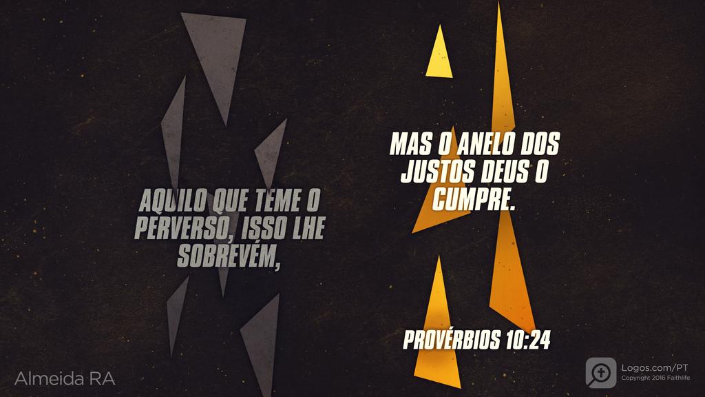 Provérbios 10.24: AQUILO QUE TEME O PERVERSO, ISSO LHE SOBREVÉM, MAS O ANELO DOS JUSTOS DEUS O CUMPRE.