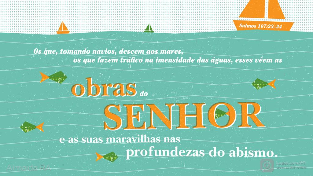 Salmo 107.23–24: Os que, tomando navios, descem aos mares, os que fazem tráfico na imensidade das águas, esses vêem as obras do SENHOR e as suas maravilhas nas profundezas do abismo.