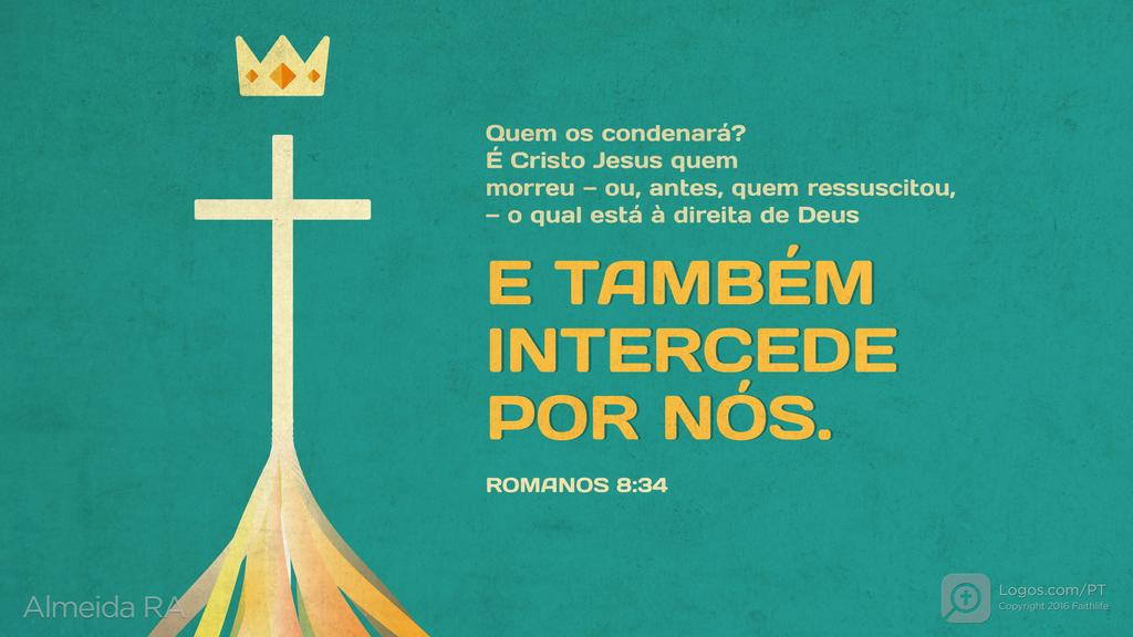 Romanos 8.34: Quem os condenará? É Cristo Jesus quem morreu — ou, antes, quem ressuscitou, — o qual está à direita de Deus E TAMBÉM INTERCEDE POR NÓS.