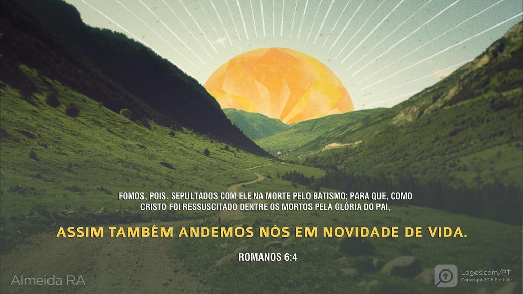 Romanos 6.4: FOMOS, POIS, SEPULTADOS COM ELE NA MORTE PELO BATISMO; PARA QUE, COMO CRISTO FOI RESSUSCITADO DENTRE OS MORTOS PELA GLÓRIA DO PAI, ASSIM TAMBÉM ANDEMOS NÓS EM NOVIDADE DE VIDA.