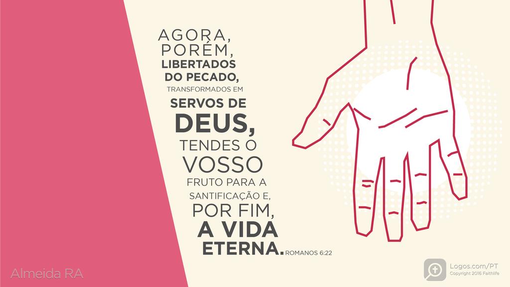Romanos 6.22: AGORA, PORÉM, LIBERTADOS DO PECADO, TRANSFORMADOS EM SERVOS DE DEUS, TENDES O VOSSO FRUTO PARA A SANTIFICAÇÃO E, POR FIM, A VIDA ETERNA.