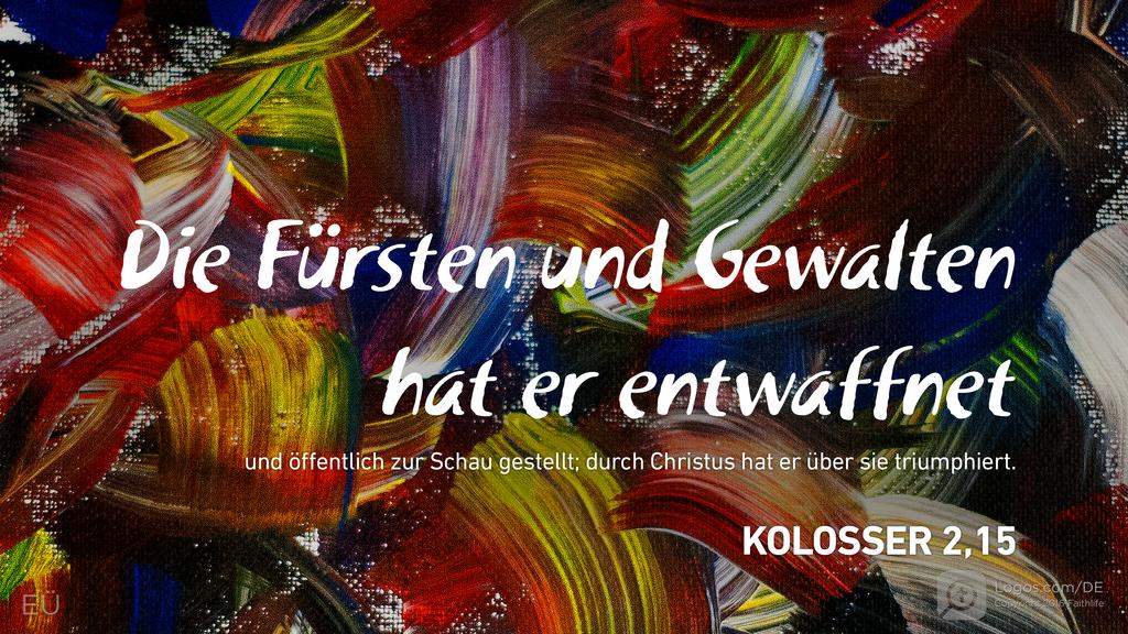 Kolosser 2,15: Die Fürsten und Gewalten hat er entwaffnet und öffentlich zur Schau gestellt; durch Christus hat er über sie triumphiert.
