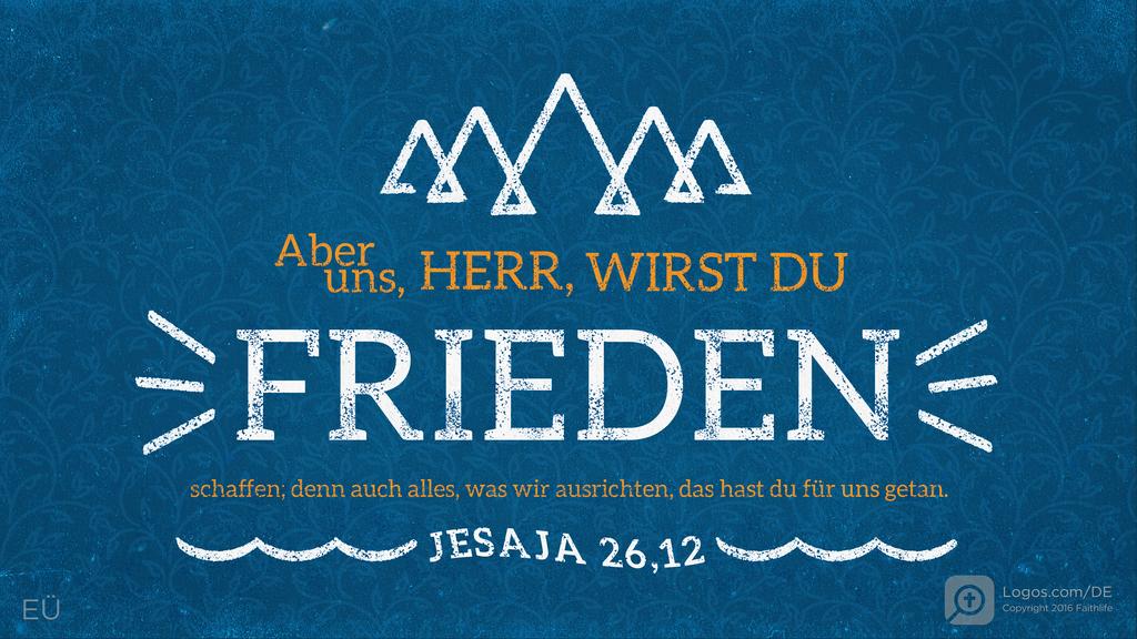 Jesaja 26,12: Aber uns, HERR, wirst du FRIEDEN schaffen; denn auch alles, was wir ausrichten, das hast du für uns getan.