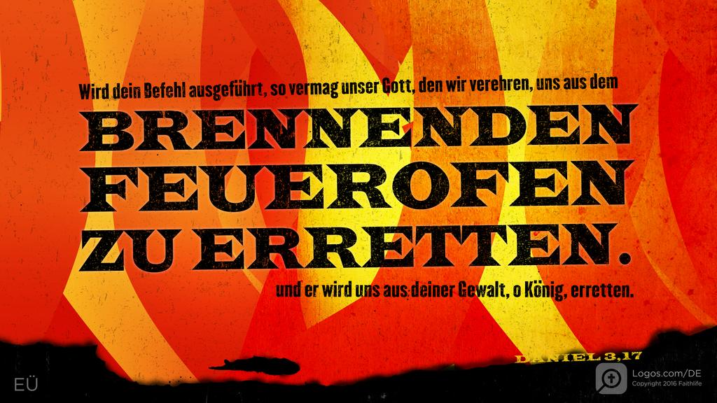 Daniel 3,17: Wird dein Befehl ausgeführt, so vermag unser Gott, den wir verehren, uns aus dem BRENNENDEN FEUEROFEN ZU ERRETTEN . und er wird uns aus deiner Gewalt, o König, erretten.
