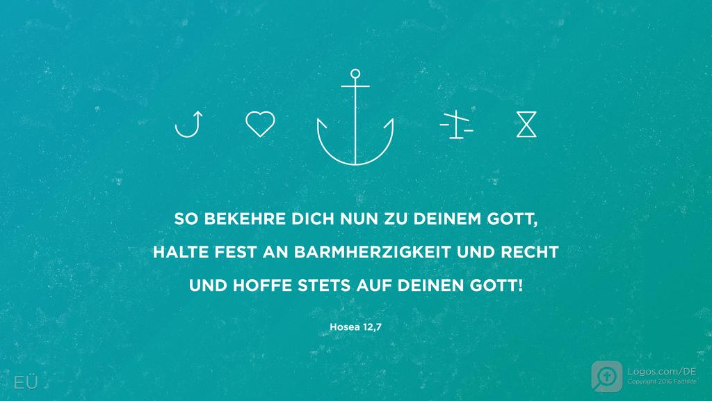 Hosea 12,6: SO BEKEHRE DICH NUN ZU DEINEM GOTT, HALTE FEST AN BARMHERZIGKEIT UND RECHT UND HOFFE STETS AUF DEINEN GOTT!