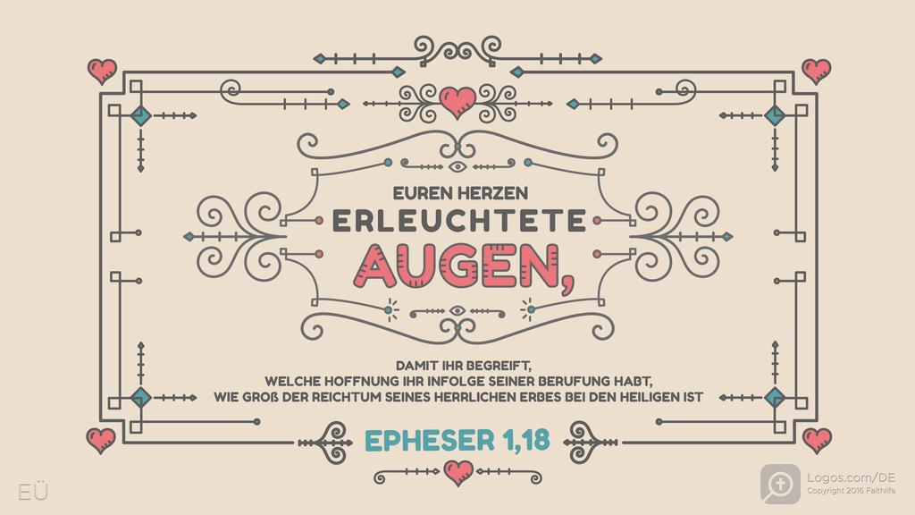 Epheser 1,18: EUREN HERZEN ERLEUCHTETE AUGEN, DAMIT IHR BEGREIFT, WELCHE HOFFNUNG IHR INFOLGE SEINER BERUFUNG HABT, WIE GROß DER REICHTUM SEINES HERRLICHEN ERBES BEI DEN HEILIGEN IST