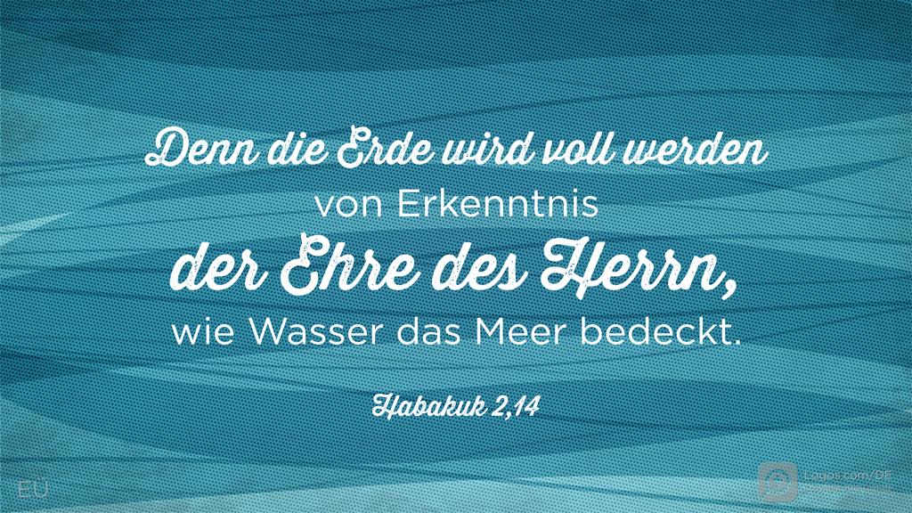 Habakuk 2,14: Denn die Erde wird voll werden von Erkenntnis der Ehre des HERRN, wie Wasser das Meer bedeckt.