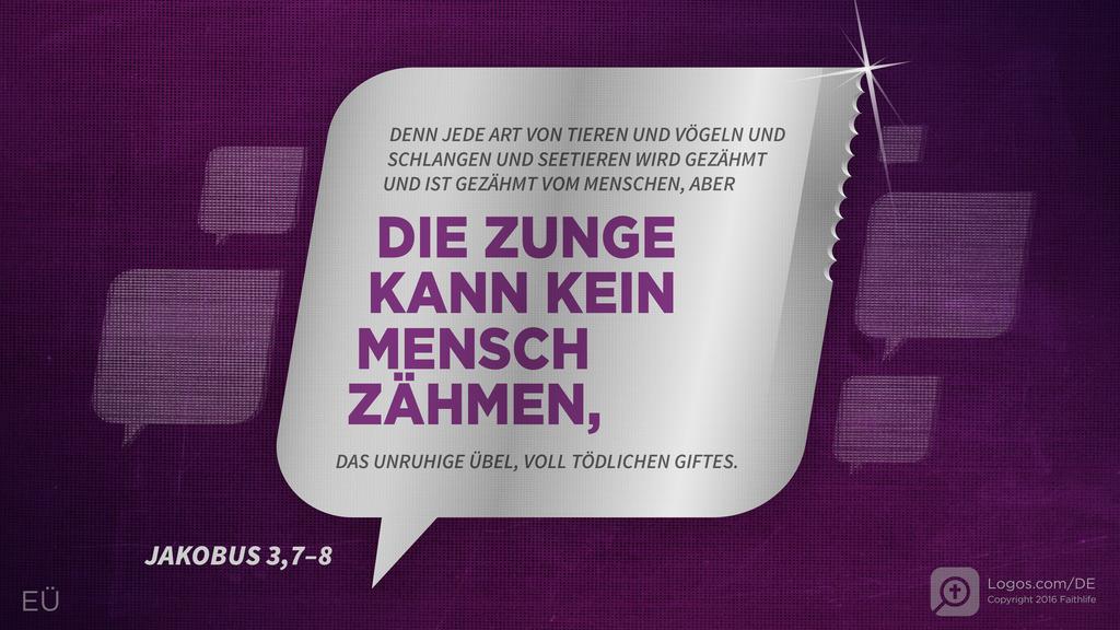Jakobus 3,7–8: DENN JEDE ART VON TIEREN UND VÖGELN UND SCHLANGEN UND SEETIEREN WIRD GEZÄHMT UND IST GEZÄHMT VOM MENSCHEN, ABER DIE ZUNGE KANN KEIN MENSCH ZÄHMEN, DAS UNRUHIGE ÜBEL, VOLL TÖDLICHEN GIFTES.
