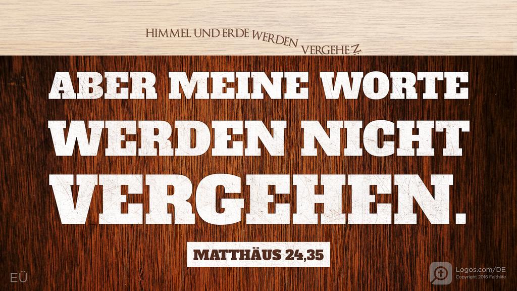 Matthäus 24,35: HIMMEL UND ERDE WERDEN VERGEHEN; ABER MEINE WORTE WERDEN NICHT VERGEHEN.