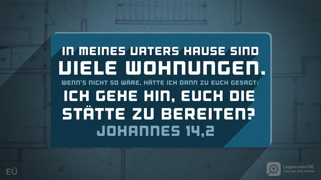 Johannes 14,2: IN MEINES VATERS HAUSE SIND VIELE WOHNUNGEN. WENN'S NICHT SO WÄRE, HÄTTE ICH DANN ZU EUCH GESAGT: ICH GEHE HIN, EUCH DIE STÄTTE ZU BEREITEN?