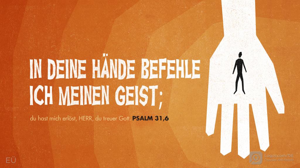 Psalm 31,5: IN DEINE HÄNDE BEFEHLE ICH MEINEN GEIST; du hast mich erlöst, HERR, du treuer Gott.