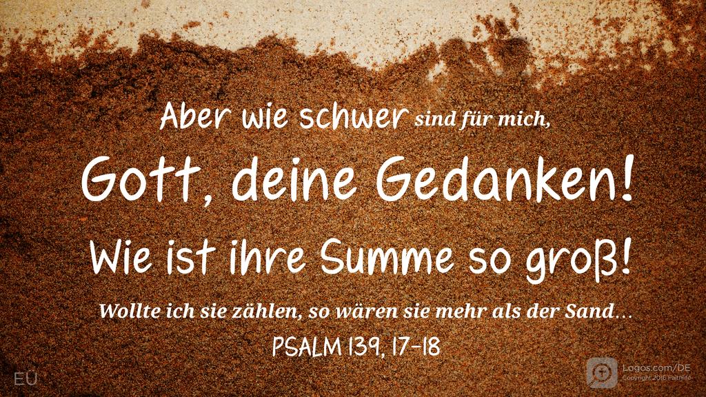 Psalm 139,17–18: Aber wie schwer sind für mich, Gott, deine Gedanken! Wie ist ihre Summe so groß!   Wollte ich sie zählen, so wären sie mehr als der Sand…