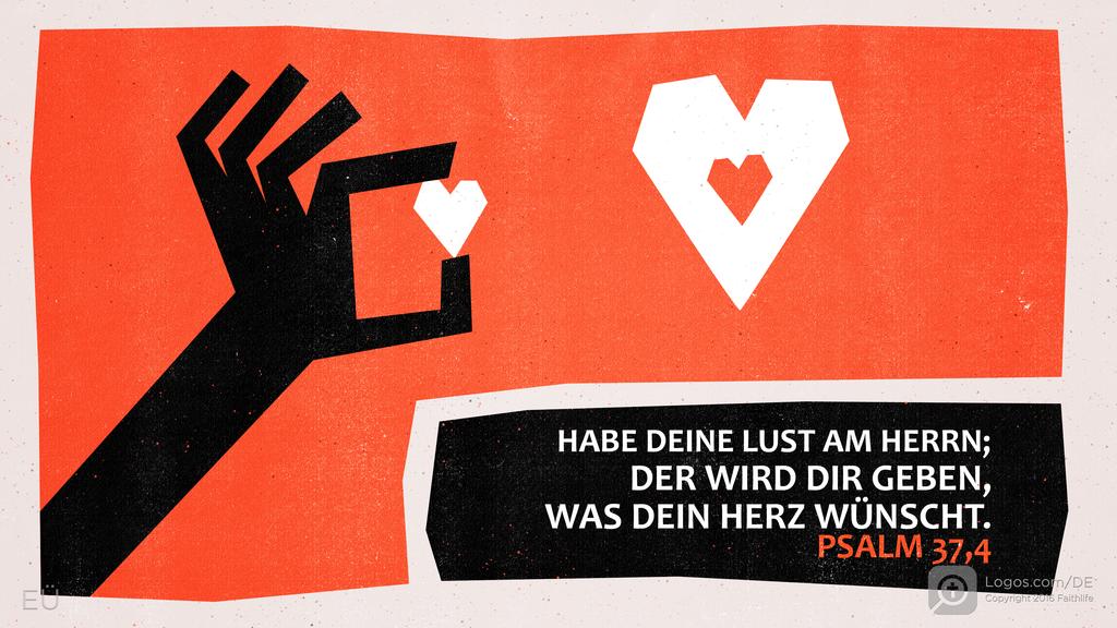 Psalm 37,4: HABE DEINE LUST AM HERRN; DER WIRD DIR GEBEN, WAS DEIN HERZ WÜNSCHT.