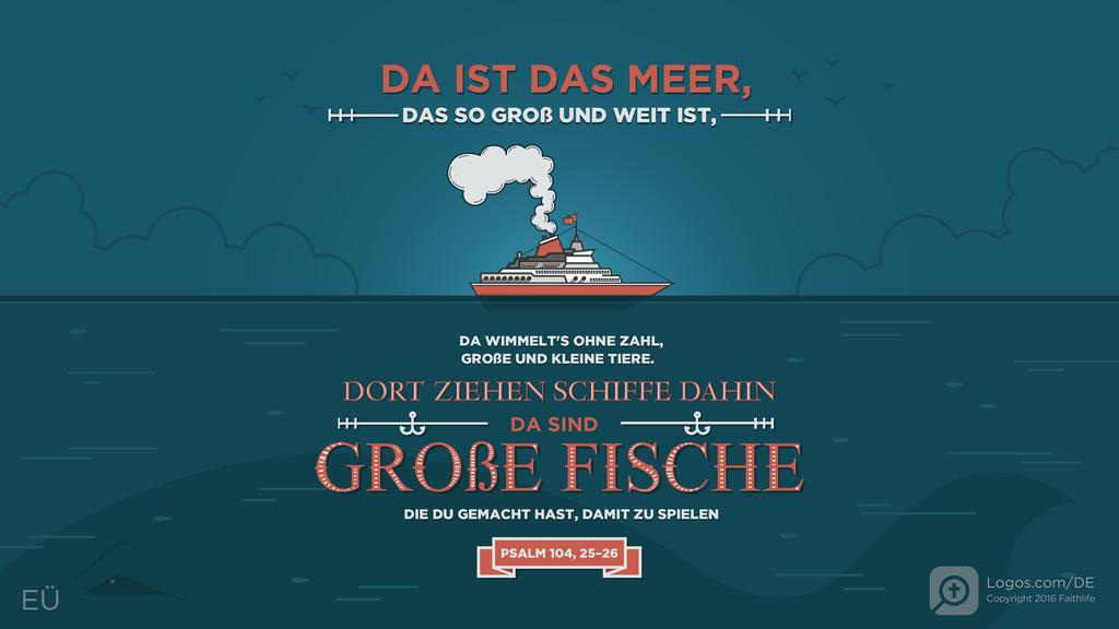 Psalm 104,25–26: DA IST DAS MEER, DAS SO GROß UND WEIT IST, DA WIMMELT'S OHNE ZAHL, GROßE UND KLEINE TIERE. DORT ZIEHEN SCHIFFE DAHIN DA SIND GROßE FISCHE DIE DU GEMACHT HAST, DAMIT ZU SPIELEN