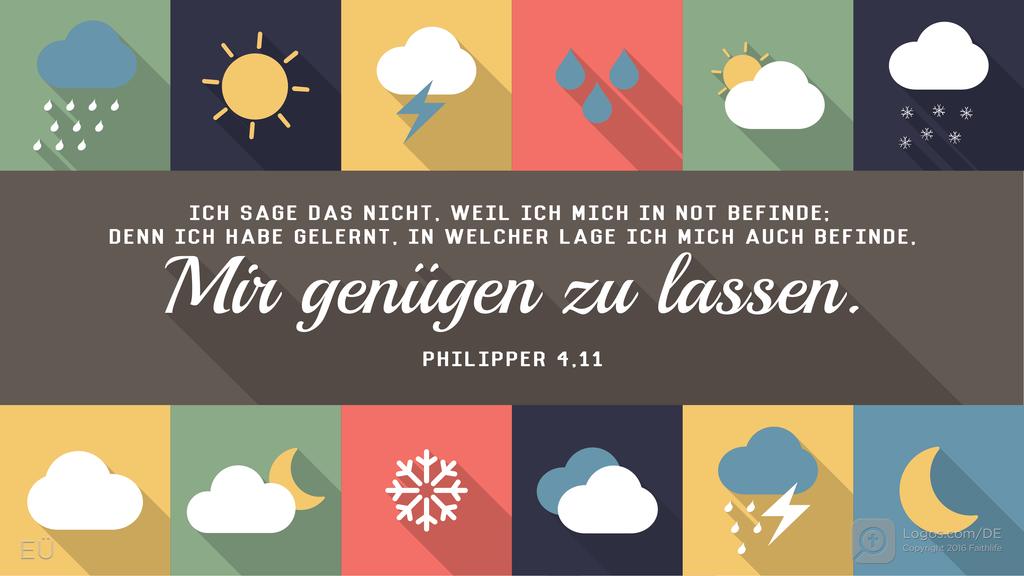 Philipper 4,11: ICH SAGE DAS NICHT, WEIL ICH MICH IN NOT BEFINDE; DENN ICH HABE GELERNT, IN WELCHER LAGE ICH MICH AUCH BEFINDE, mir genügen zu lassen.