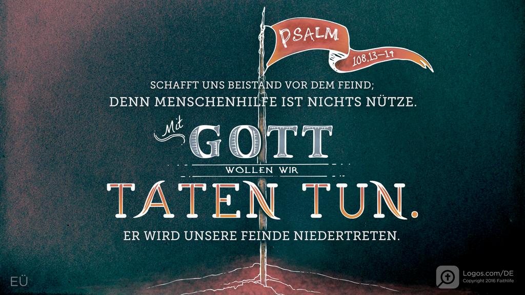 Psalm 108,12–13: SCHAFFT UNS BEISTAND VOR DEM FEIND; DENN MENSCHENHILFE IST NICHTS NÜTZE. MIT GOTT WOLLEN WIR TATEN TUN. ER WIRD UNSERE FEINDE NIEDERTRETEN.