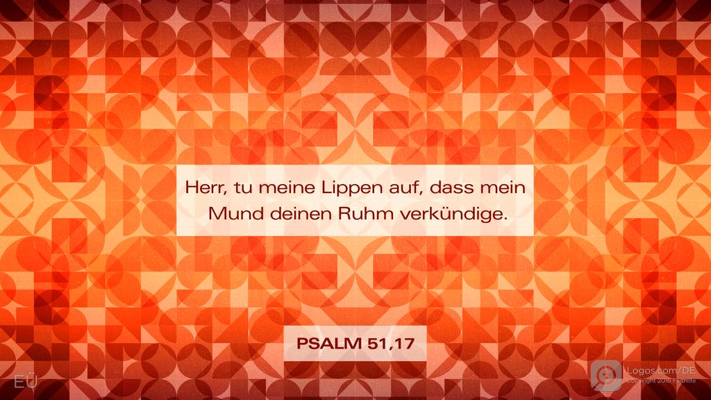 Psalm 51,15: Herr, tu meine Lippen auf, dass mein Mund deinen Ruhm verkündige.