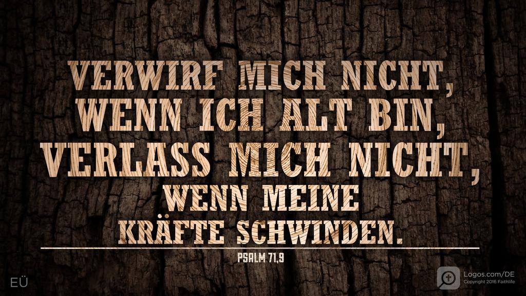 Psalm 71,9: VERWIRF MICH NICHT, WENN ICH ALT BIN, VERLASS MICH NICHT, WENN MEINE KRÄFTE SCHWINDEN.