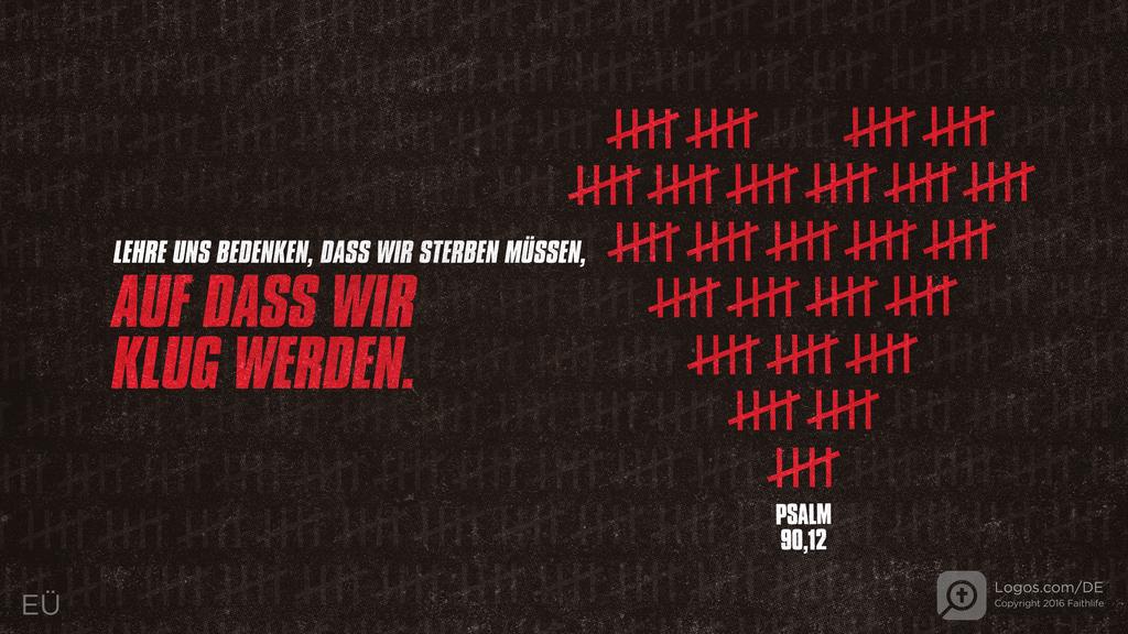 Psalm 90,12: LEHRE UNS BEDENKEN, DASS WIR STERBEN MÜSSEN, AUF DASS WIR KLUG WERDEN.