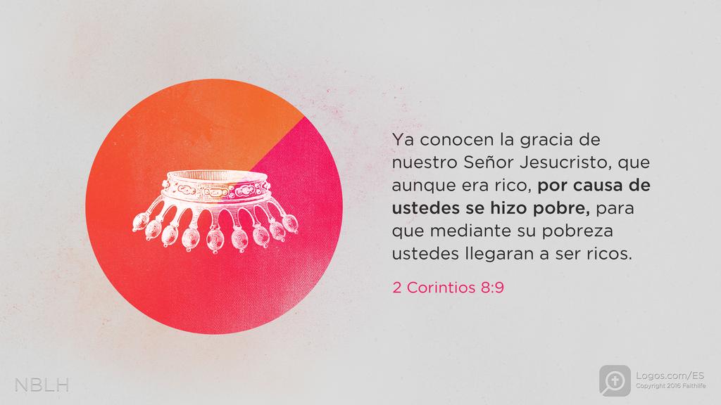 2 Corintios 8:9: Ya conocen la gracia de nuestro Señor Jesucristo, que aunque era rico, por causa de ustedes se hizo pobre, para que mediante su pobreza ustedes llegaran a ser ricos.