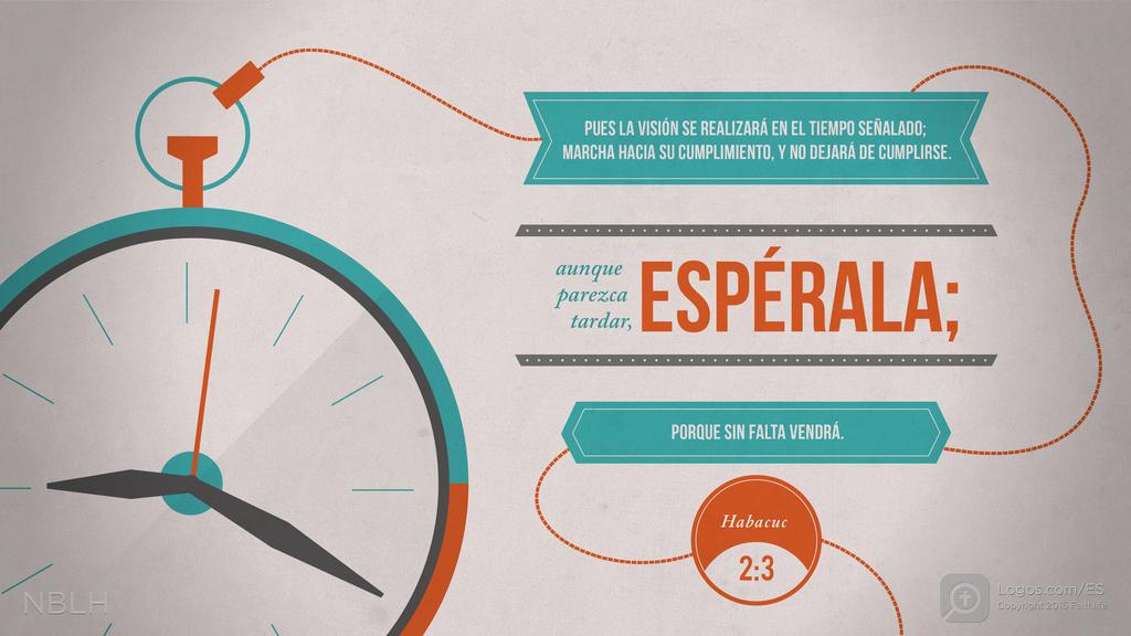 Habacuc 2:3: PUES LA VISIÓN SE REALIZARÁ EN EL TIEMPO SEÑALADO; MARCHA HACIA SU CUMPLIMIENTO, Y NO DEJARÁ DE CUMPLIRSE. AUNQUE PAREZCA TARDAR, ESPÉRALA; PORQUE SIN FALTA VENDRÁ.