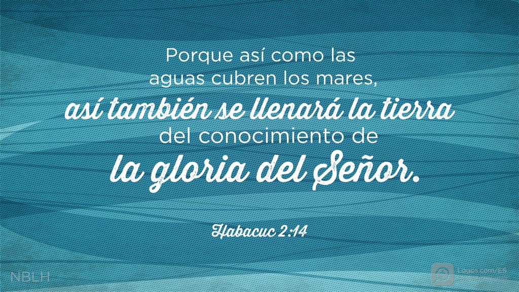 Habacuc 2:14: Porque así como las aguas cubren los mares, así también se llenará la tierra del conocimiento de la gloria del SEÑOR.