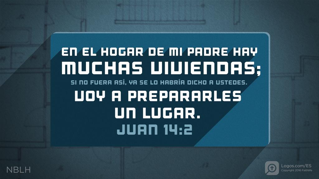Juan 14:2: EN EL HOGAR DE MI PADRE HAY MUCHAS VIVIENDAS; SI NO FUERA ASÍ, YA SE LO HABRÍA DICHO A USTEDES. VOY A PREPARARLES UN LUGAR.