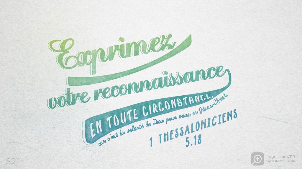 1 Thessaloniciens 5.18: Exprimez votre reconnaissance EN TOUTE CIRCONSTANCE, car c’est la volonté de Dieu pour vous en Jésus-Christ.