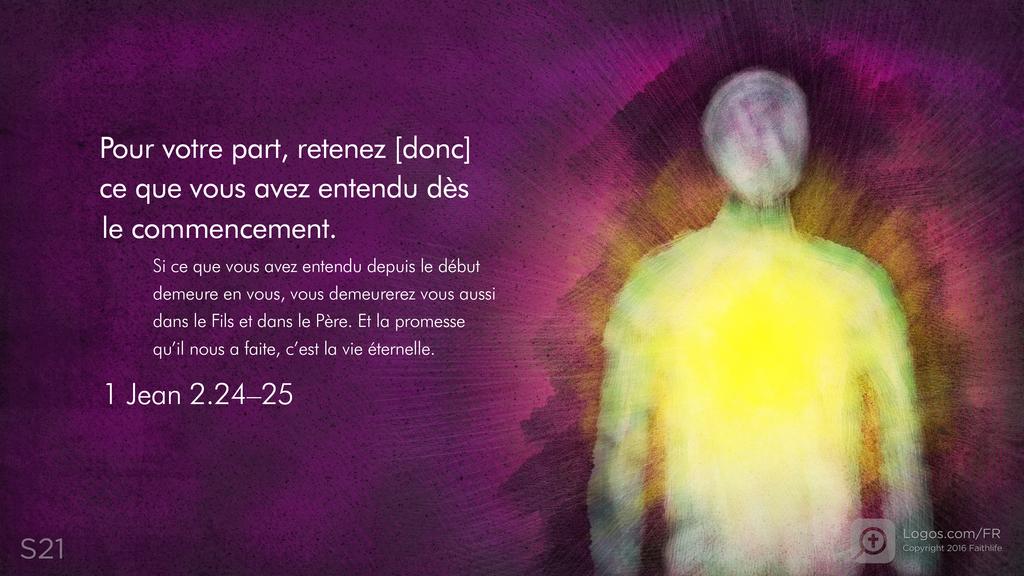 1 Jean 2.24–25: Pour votre part, retenez [donc] ce que vous avez entendu dès le commencement. Si ce que vous avez entendu depuis le début demeure en vous, vous demeurerez vous aussi dans le Fils et dans le Père. Et la promesse qu’il nous a faite, c’est la vie éternelle.