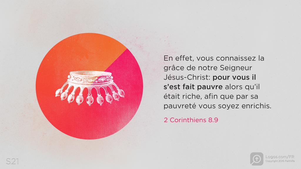 2 Corinthiens 8.9: En effet, vous connaissez la grâce de notre Seigneur Jésus-Christ: pour vous il s’est fait pauvre alors qu’il était riche, afin que par sa pauvreté vous soyez enrichis.