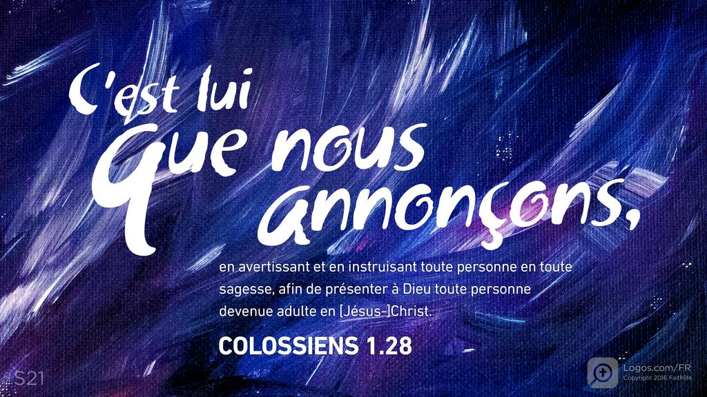 Colossiens 1.28: C’est lui que nous annonçons, en avertissant et en instruisant toute personne en toute sagesse, afin de présenter à Dieu toute personne devenue adulte en [Jésus-]Christ.