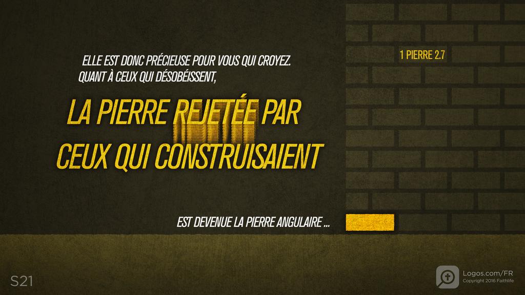 1 Pierre 2.7: ELLE EST DONC PRÉCIEUSE POUR VOUS QUI CROYEZ. QUANT À CEUX QUI DÉSOBÉISSENT, LA PIERRE REJETÉE PAR CEUX QUI CONSTRUISAIENT EST DEVENUE LA PIERRE ANGULAIRE ...