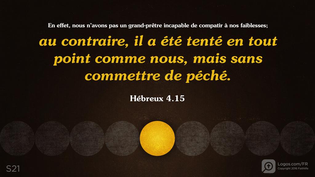 Hébreux 4.15: En effet, nous n’avons pas un grand-prêtre incapable de compatir à nos faiblesses; au contraire, il a été tenté en tout point comme nous, mais sans commettre de péché.