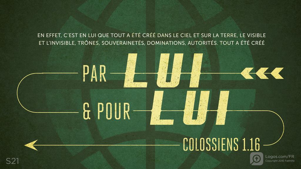 Colossiens 1.16: EN EFFET, C’EST EN LUI QUE TOUT A ÉTÉ CRÉÉ DANS LE CIEL ET SUR LA TERRE, LE VISIBLE ET L’INVISIBLE, TRÔNES, SOUVERAINETÉS, DOMINATIONS, AUTORITÉS. TOUT A ÉTÉ CRÉÉ PAR LUI & POUR LUI.