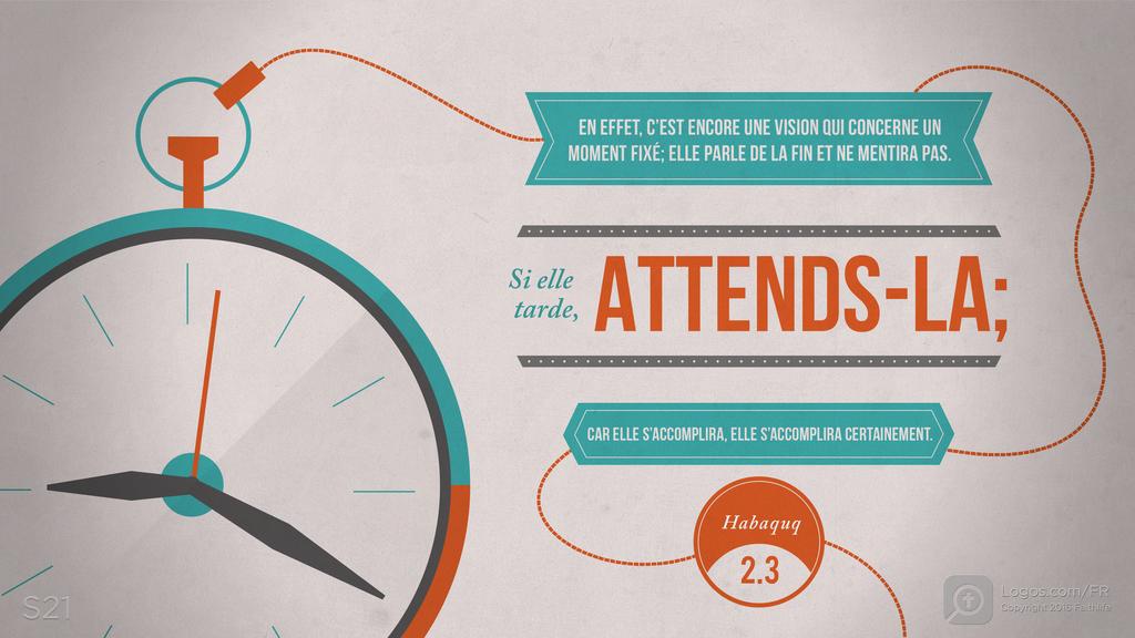 Habacuc 2.3: EN EFFET, C’EST ENCORE UNE VISION QUI CONCERNE UN MOMENT FIXÉ ; ELLE PARLE DE LA FIN ET NE MENTIRA PAS. Si elle tarde, ATTENDS-LA ; CAR ELLE S’ACCOMPLIRA, ELLE S’ACCOMPLIRA CERTAINEMENT.