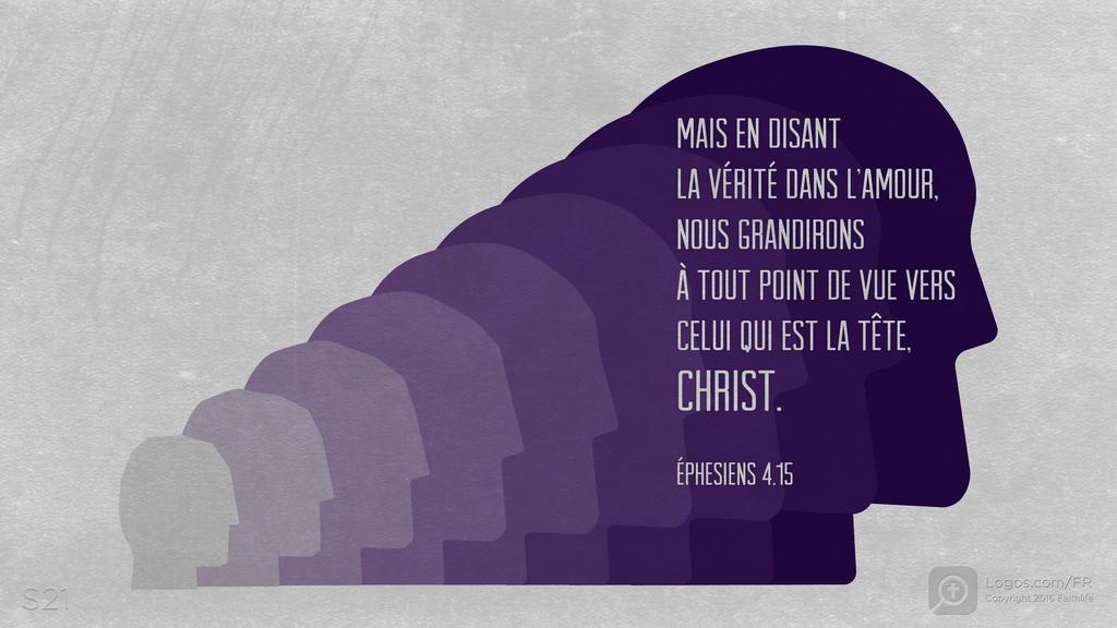 Éphésiens 4.15: MAIS EN DISANT LA VÉRITÉ DANS L’AMOUR, NOUS GRANDIRONS À TOUT POINT DE VUE VERS CELUI QUI EST LA TÊTE, CHRIST.