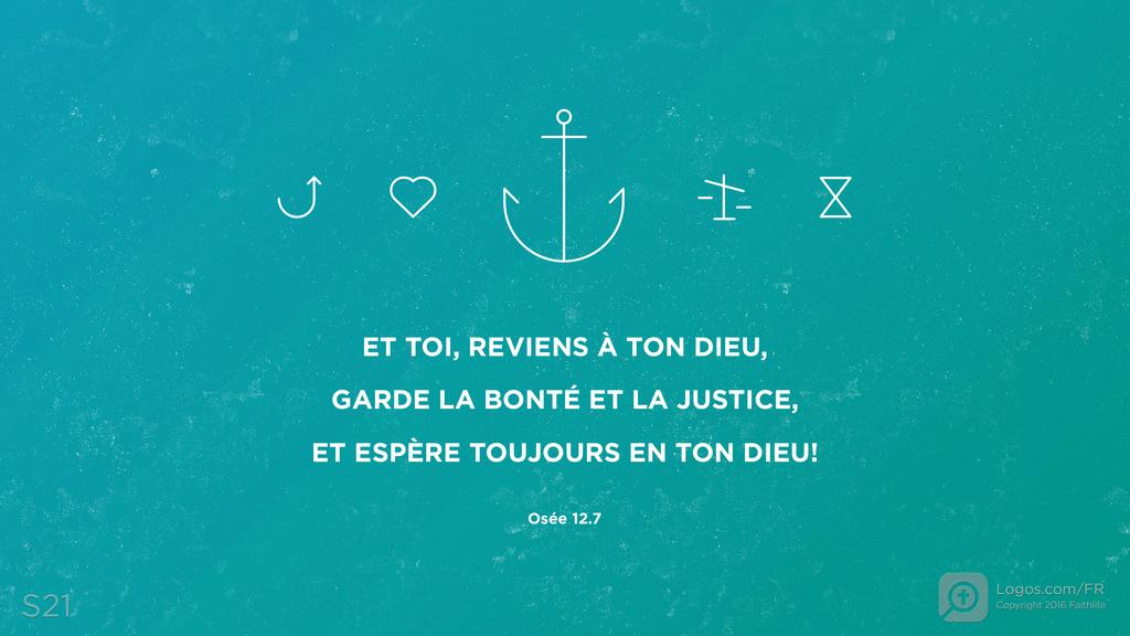 Osée 12.6: ET TOI, REVIENS À TON DIEU, GARDE LA BONTÉ ET LA JUSTICE, ET ESPÈRE TOUJOURS EN TON DIEU!