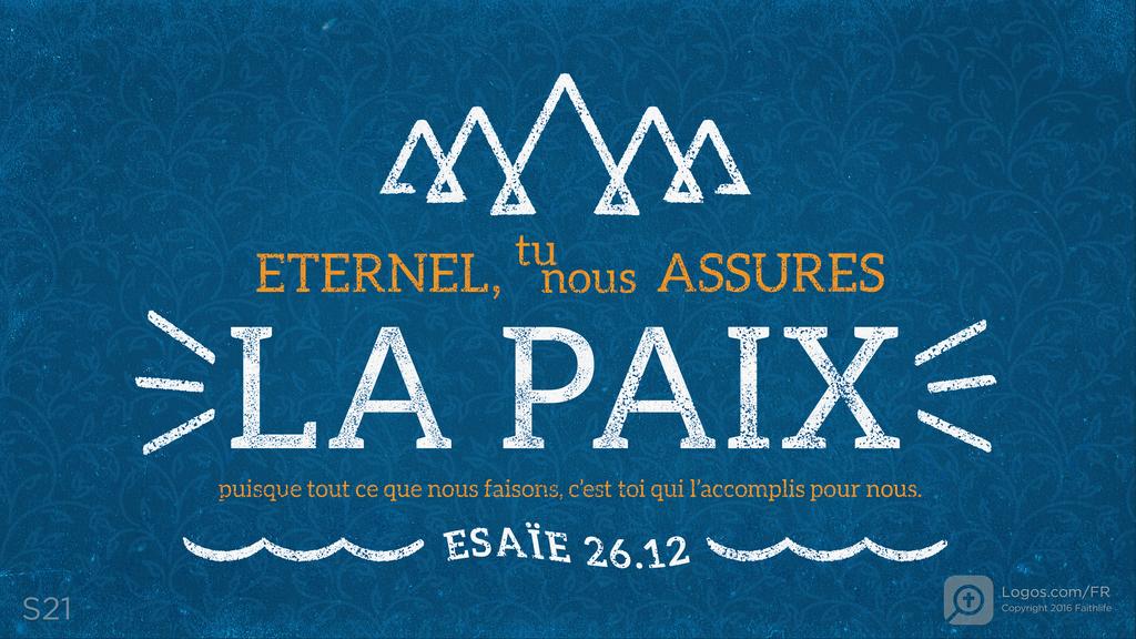 Ésaïe 26.12: ETERNEL,tu nous ASSURES LA PAIX puisque tout ce que nous faisons, c’est toi qui l’accomplis pour nous.